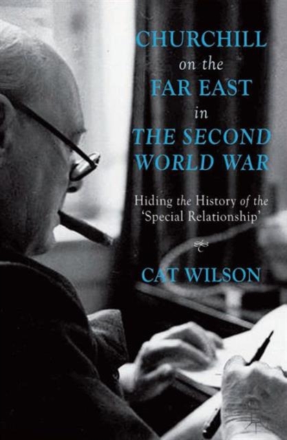 Churchill on the Far East in the Second World War : Hiding the History of the ‘Special Relationship’, Hardback Book