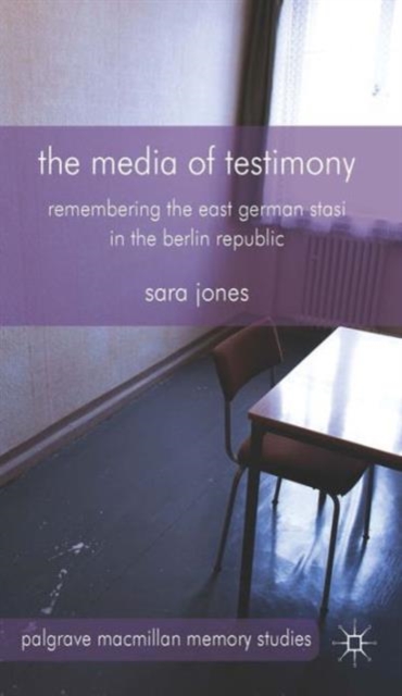 The Media of Testimony : Remembering the East German Stasi in the Berlin Republic, Hardback Book