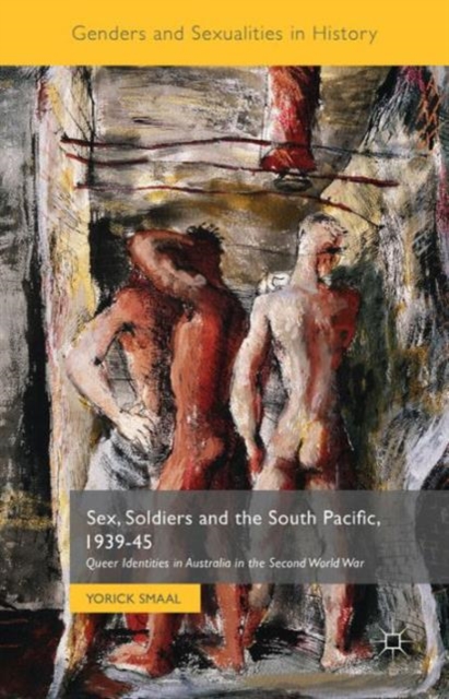 Sex, Soldiers and the South Pacific, 1939-45 : Queer Identities in Australia in the Second World War, Hardback Book