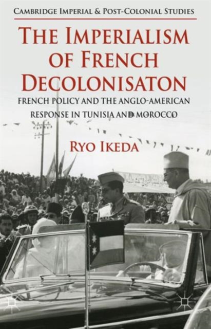 The Imperialism of French Decolonisaton : French Policy and the Anglo-American Response in Tunisia and Morocco, Hardback Book