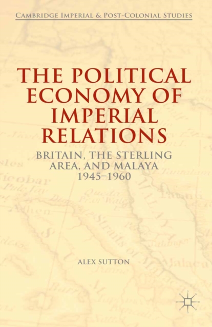 The Political Economy of Imperial Relations : Britain, the Sterling Area, and Malaya 1945-1960, PDF eBook