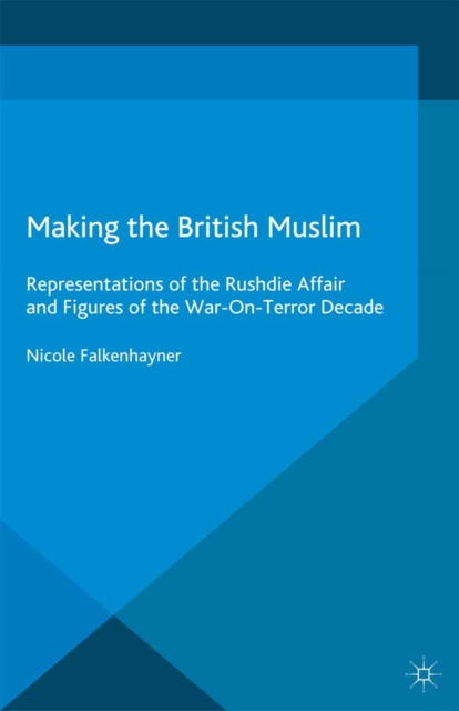 Making the British Muslim : Representations of the Rushdie Affair and Figures of the War-On-Terror Decade, PDF eBook