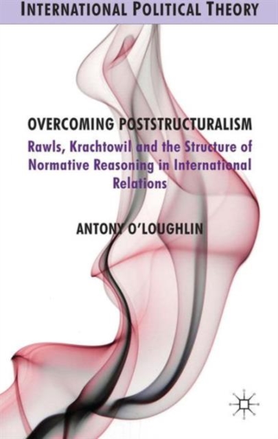Overcoming Poststructuralism : Rawls, Kratochwil and the Structure of Normative Reasoning in International Relations, Hardback Book
