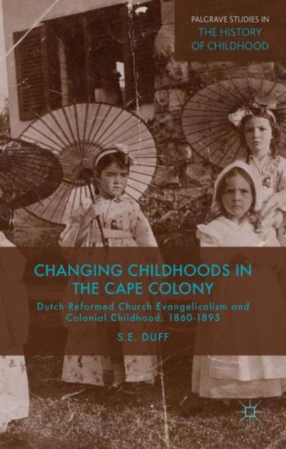 Changing Childhoods in the Cape Colony : Dutch Reformed Church Evangelicalism and Colonial Childhood, 1860-1895, Hardback Book
