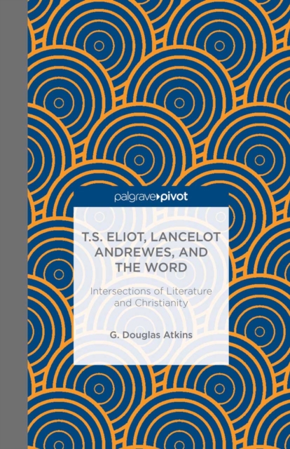 T.S. Eliot, Lancelot Andrewes, and the Word: Intersections of Literature and Christianity, PDF eBook