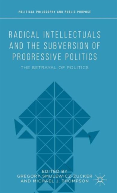 Radical Intellectuals and the Subversion of Progressive Politics : The Betrayal of Politics, Hardback Book