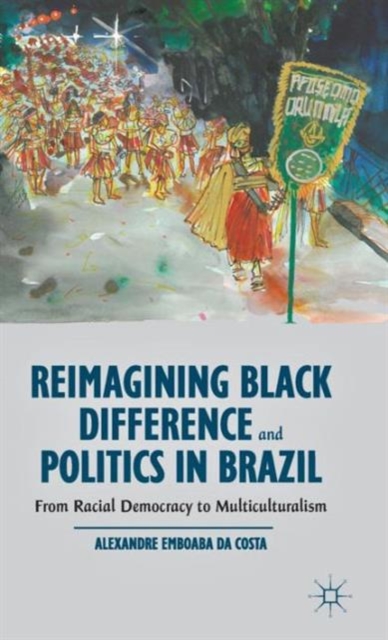 Reimagining Black Difference and Politics in Brazil : From Racial Democracy to Multiculturalism, Hardback Book