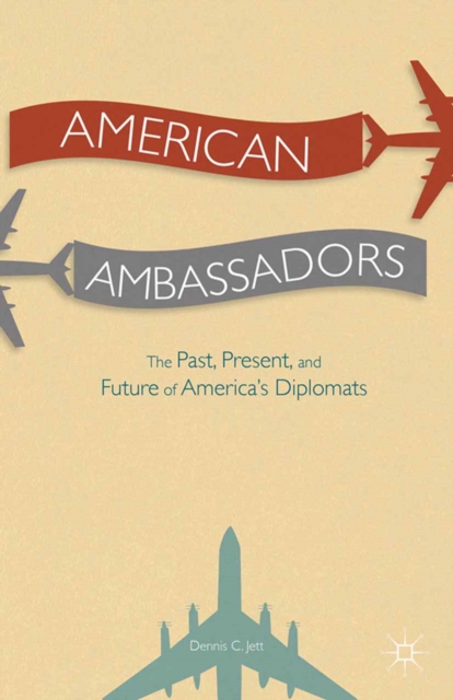 American Ambassadors : The Past, Present, and Future of America's Diplomats, PDF eBook