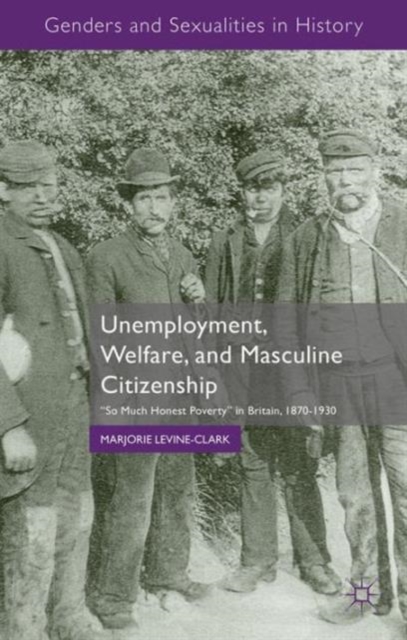 Unemployment, Welfare, and Masculine Citizenship : So Much Honest Poverty in Britain, 1870-1930, Hardback Book