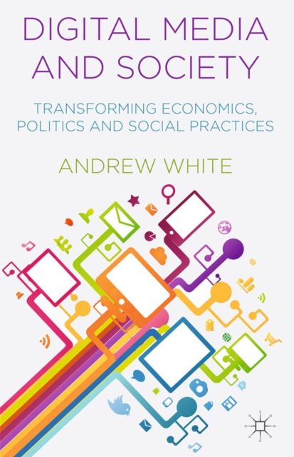 Digital Media and Society : Transforming Economics, Politics and Social Practices, PDF eBook
