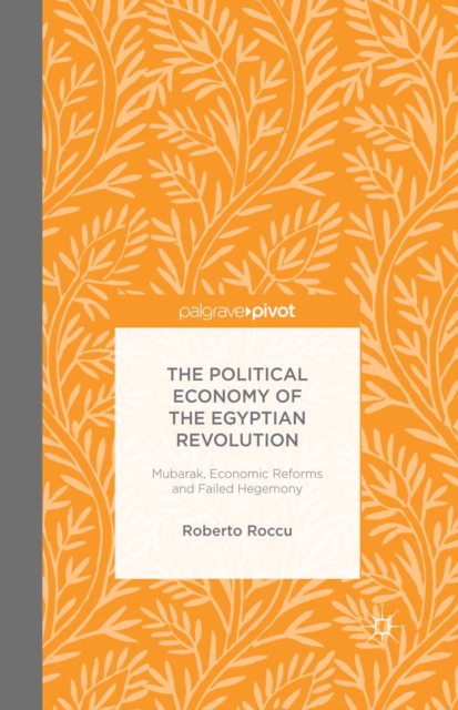 The Political Economy of the Egyptian Revolution : Mubarak, Economic Reforms and Failed Hegemony, PDF eBook