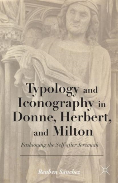 Typology and Iconography in Donne, Herbert, and Milton : Fashioning the Self after Jeremiah, Hardback Book