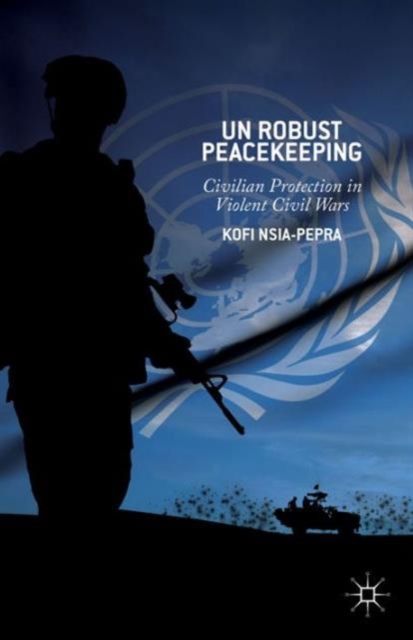 UN Robust Peacekeeping : Civilian Protection in Violent Civil Wars, Hardback Book