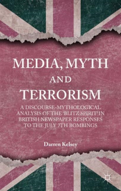 Media, Myth and Terrorism : A discourse-mythological analysis of the 'Blitz Spirit' in British Newspaper Responses to the July 7th Bombings, Hardback Book