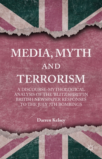 Media, Myth and Terrorism : A discourse-mythological analysis of the 'Blitz Spirit' in British Newspaper Responses to the July 7th Bombings, PDF eBook