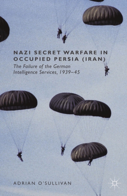 Nazi Secret Warfare in Occupied Persia (Iran) : The Failure of the German Intelligence Services, 1939-45, PDF eBook