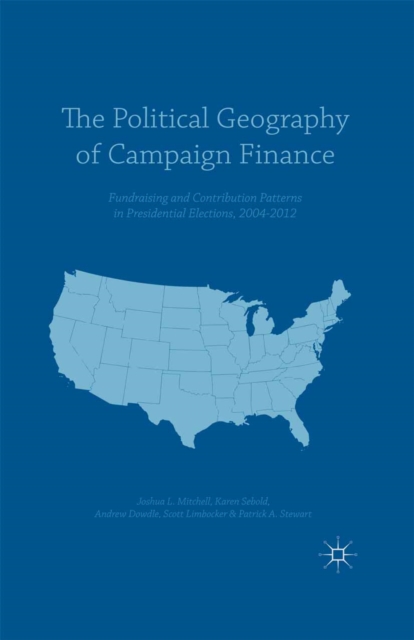 The Political Geography of Campaign Finance : Fundraising and Contribution Patterns in Presidential Elections, 2004-2012, PDF eBook