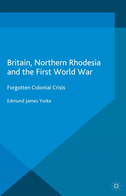 Britain, Northern Rhodesia and the First World War : Forgotten Colonial Crisis, PDF eBook