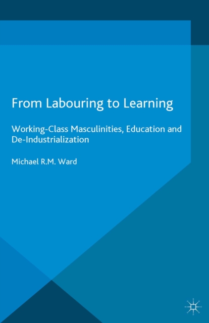 From Labouring to Learning : Working-Class Masculinities, Education and De-Industrialization, PDF eBook