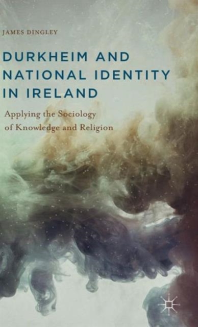 Durkheim and National Identity in Ireland : Applying the Sociology of Knowledge and Religion, Hardback Book
