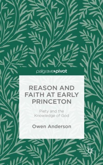 Reason and Faith at Early Princeton: Piety and the Knowledge of God, Hardback Book