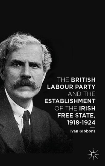 The British Labour Party and the Establishment of the Irish Free State, 1918-1924, Hardback Book