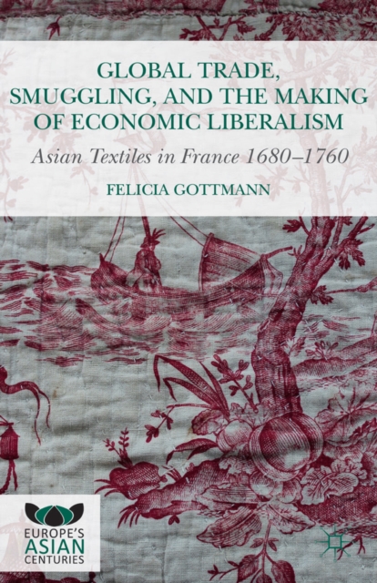 Global Trade, Smuggling, and the Making of Economic Liberalism : Asian Textiles in France 1680-1760, PDF eBook