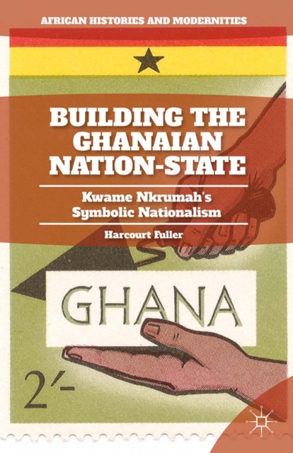 Building the Ghanaian Nation-State : Kwame Nkrumah's Symbolic Nationalism, PDF eBook