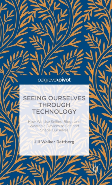 Seeing Ourselves Through Technology : How We Use Selfies, Blogs and Wearable Devices to See and Shape Ourselves, Hardback Book