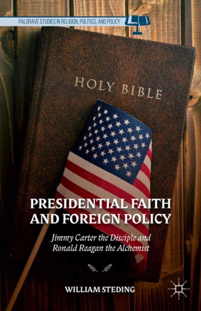 Presidential Faith and Foreign Policy : Jimmy Carter the Disciple and Ronald Reagan the Alchemist, PDF eBook