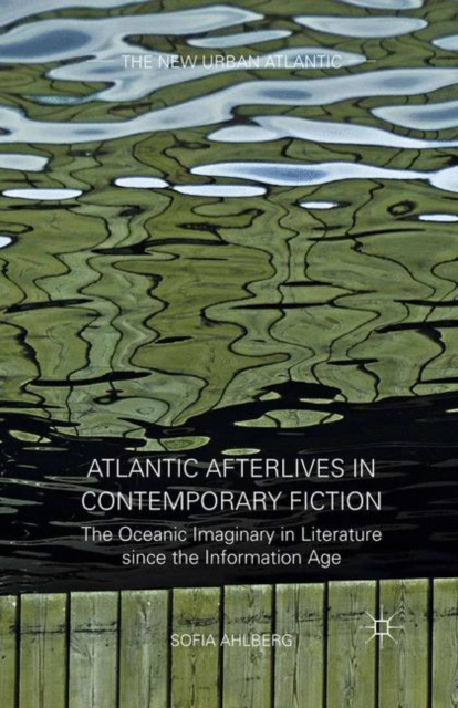 Atlantic Afterlives in Contemporary Fiction : The Oceanic Imaginary in Literature since the Information Age, PDF eBook