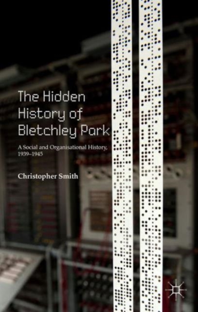 The Hidden History of Bletchley Park : A Social and Organisational History, 1939-1945, Hardback Book