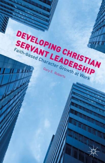 Developing Christian Servant Leadership : Faith-based Character Growth at Work, Hardback Book