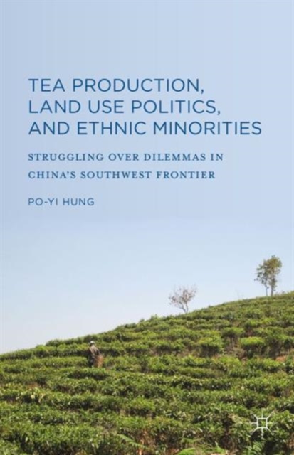 Tea Production, Land Use Politics, and Ethnic Minorities : Struggling Over Dilemmas in China's Southwest Frontier, Hardback Book