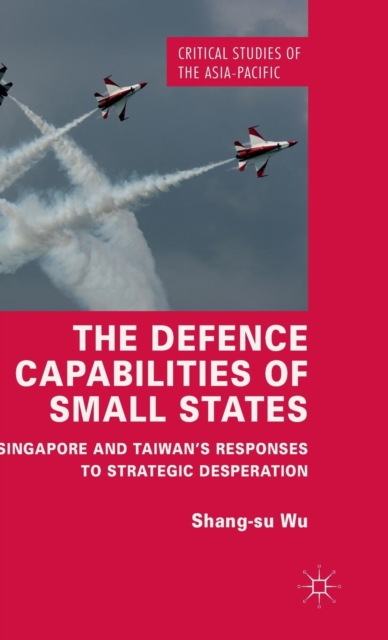The Defence Capabilities of Small States : Singapore and Taiwan’s Responses to Strategic Desperation, Hardback Book