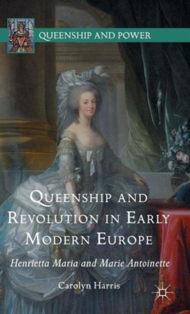 Queenship and Revolution in Early Modern Europe : Henrietta Maria and Marie Antoinette, Hardback Book