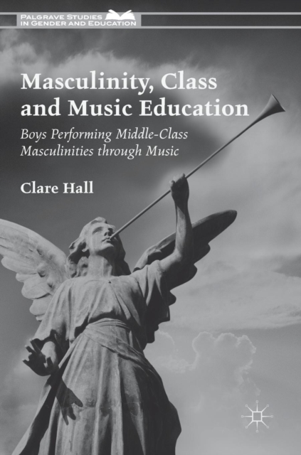 Masculinity, Class and Music Education : Boys Performing Middle-Class Masculinities through Music, Hardback Book