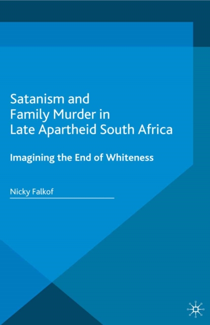 Satanism and Family Murder in Late Apartheid South Africa : Imagining the End of Whiteness, PDF eBook