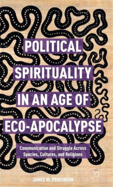 Political Spirituality in an Age of Eco-Apocalypse : Communication and Struggle Across Species, Cultures, and Religions, Hardback Book