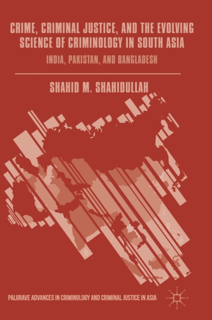 Crime, Criminal Justice, and the Evolving Science of Criminology in South Asia : India, Pakistan, and Bangladesh, Hardback Book