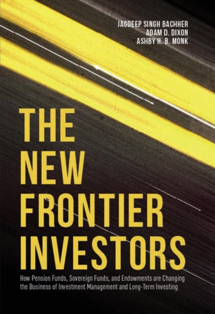 The New Frontier Investors : How Pension Funds, Sovereign Funds, and Endowments are Changing the Business of Investment Management and Long-Term Investing, Hardback Book
