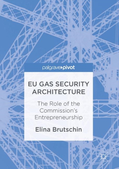 EU Gas Security Architecture : The Role of the Commission’s Entrepreneurship, Hardback Book