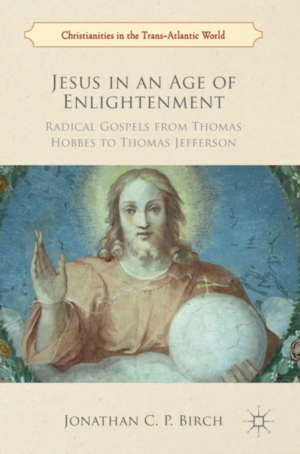 Jesus in an Age of Enlightenment : Radical Gospels from Thomas Hobbes to Thomas Jefferson, Hardback Book
