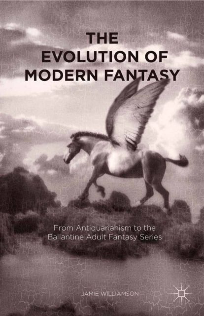 The Evolution of Modern Fantasy : From Antiquarianism to the Ballantine Adult Fantasy Series, PDF eBook