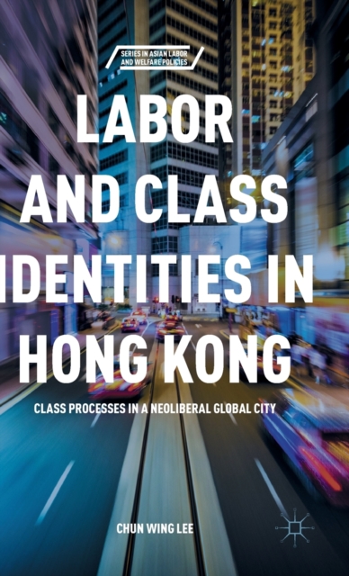 Labor and Class Identities in Hong Kong : Class Processes in a Neoliberal Global City, Hardback Book