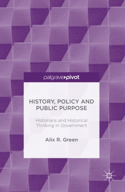 History, Policy and Public Purpose : Historians and Historical Thinking in Government, PDF eBook