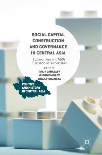 Social Capital Construction and Governance in Central Asia : Communities and NGOs in Post-Soviet Uzbekistan, Hardback Book