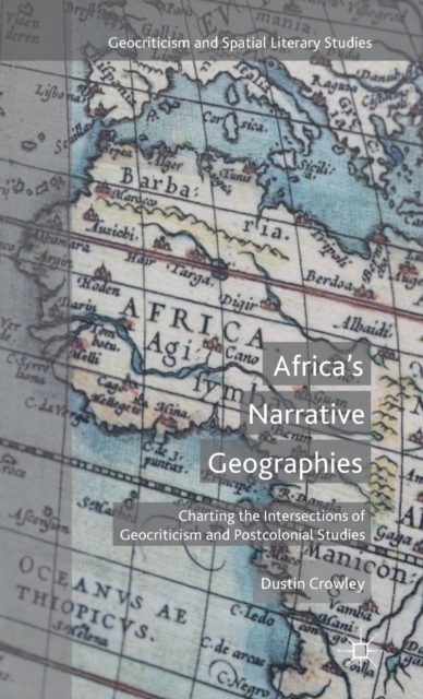 Africa's Narrative Geographies : Charting the Intersections of Geocriticism and Postcolonial Studies, Hardback Book
