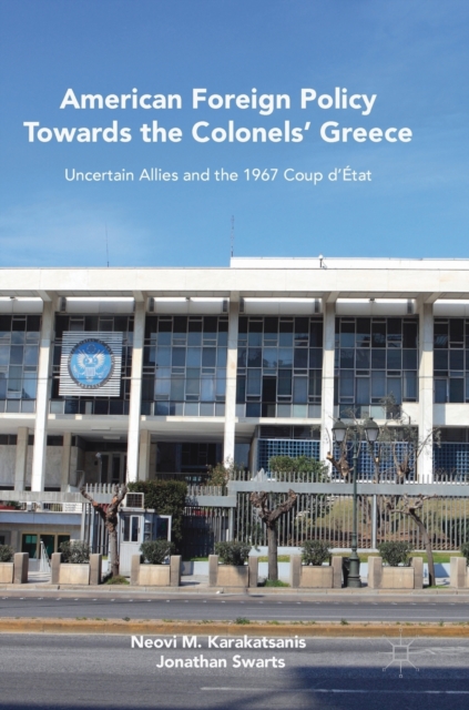 American Foreign Policy Towards the Colonels' Greece : Uncertain Allies and the 1967 Coup d'Etat, Hardback Book
