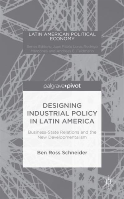 Designing Industrial Policy in Latin America: Business-State Relations and the New Developmentalism, Hardback Book